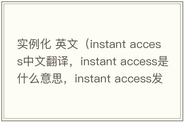 實(shí)例化 英文（instant access中文翻譯，instant access是什么意思，instant access發(fā)音、用法及例句）
