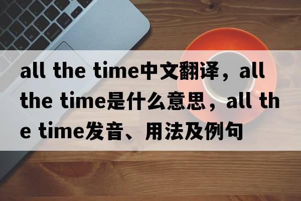 all the time中文翻譯，all the time是什么意思，all the time發(fā)音、用法及例句