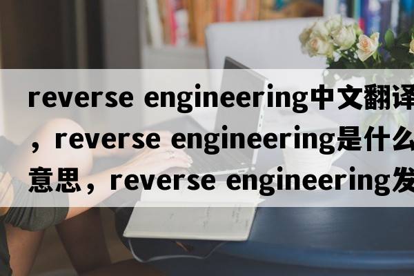 reverse engineering中文翻譯，reverse engineering是什么意思，reverse engineering發(fā)音、用法及例句