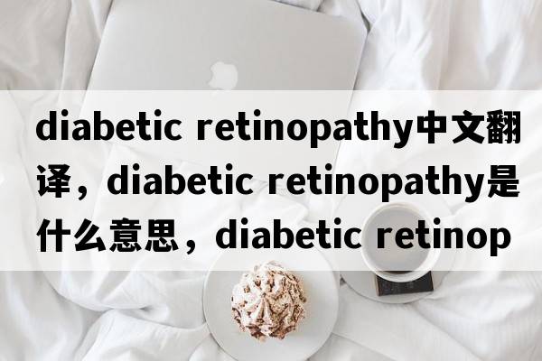 diabetic retinopathy中文翻譯，diabetic retinopathy是什么意思，diabetic retinopathy發(fā)音、用法及例句