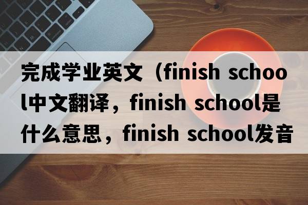 完成學(xué)業(yè)英文（finish school中文翻譯，finish school是什么意思，finish school發(fā)音、用法及例句）