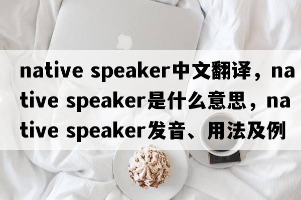 native speaker中文翻譯，native speaker是什么意思，native speaker發(fā)音、用法及例句