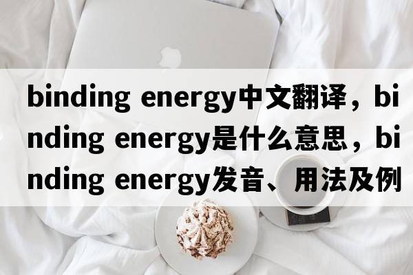binding energy中文翻譯，binding energy是什么意思，binding energy發(fā)音、用法及例句