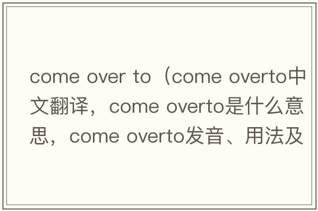 come over to（come overto中文翻譯，come overto是什么意思，come overto發(fā)音、用法及例句）