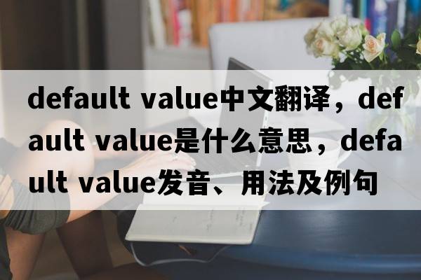 default value中文翻譯，default value是什么意思，default value發(fā)音、用法及例句