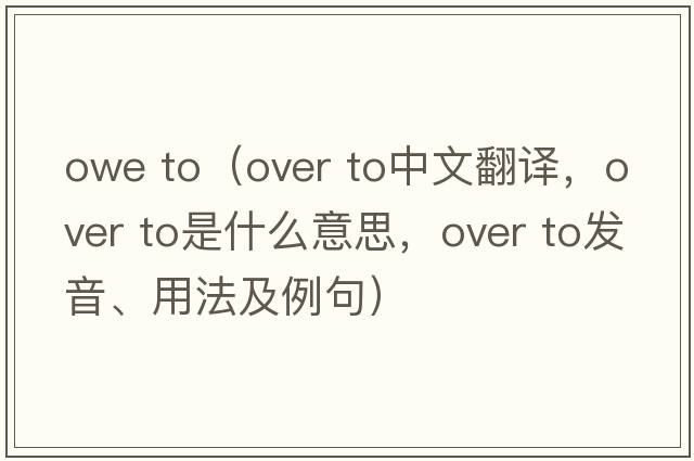 owe to（over to中文翻譯，over to是什么意思，over to發(fā)音、用法及例句）