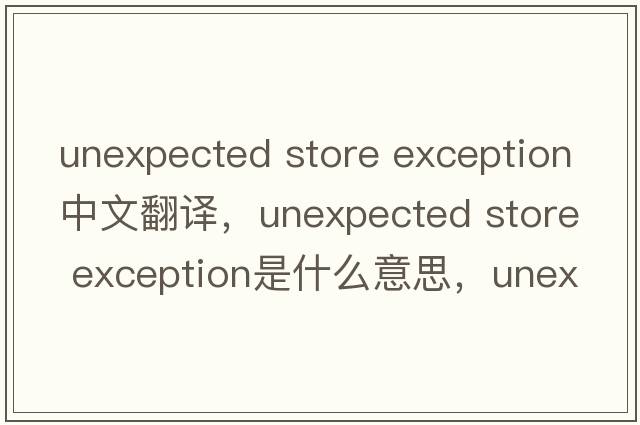 unexpected store exception中文翻譯，unexpected store exception是什么意思，unexpected store exception發(fā)音、用法及例句
