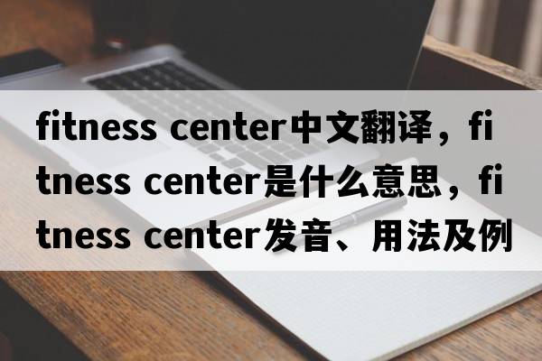 fitness center中文翻譯，fitness center是什么意思，fitness center發(fā)音、用法及例句