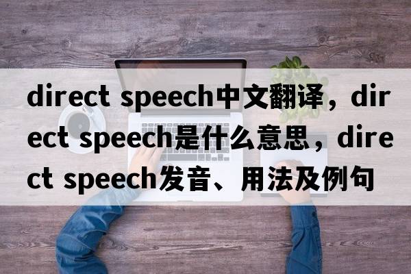 direct speech中文翻譯，direct speech是什么意思，direct speech發(fā)音、用法及例句
