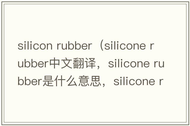 silicon rubber（silicone rubber中文翻譯，silicone rubber是什么意思，silicone rubber發(fā)音、用法及例句）