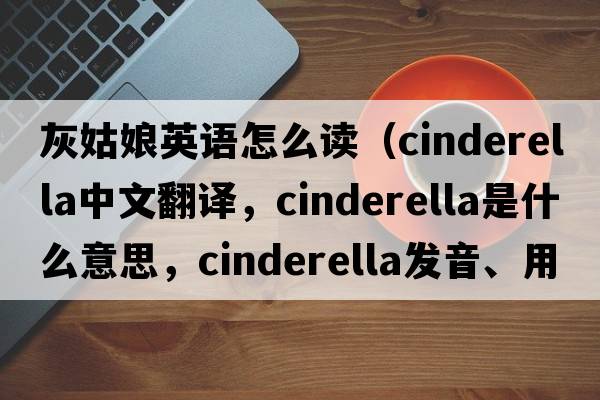 灰姑娘英語(yǔ)怎么讀（Cinderella中文翻譯，Cinderella是什么意思，Cinderella發(fā)音、用法及例句）