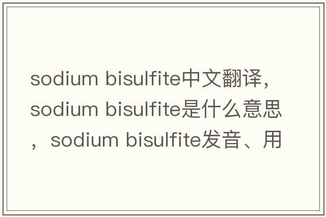 sodium bisulfite中文翻譯，sodium bisulfite是什么意思，sodium bisulfite發(fā)音、用法及例句