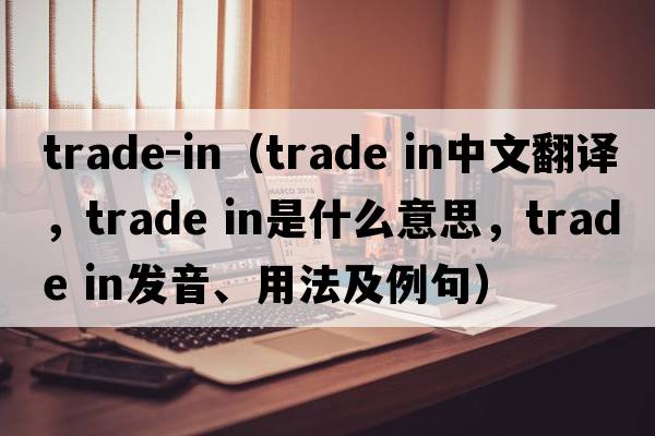 trade-in（trade in中文翻譯，trade in是什么意思，trade in發(fā)音、用法及例句）
