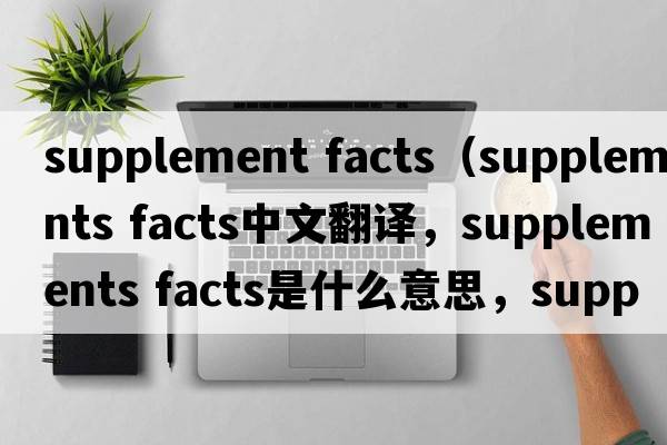 supplement facts（supplements facts中文翻譯，supplements facts是什么意思，supplements facts發(fā)音、用法及例句）