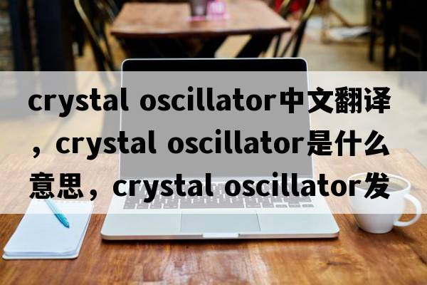 crystal oscillator中文翻譯，crystal oscillator是什么意思，crystal oscillator發(fā)音、用法及例句