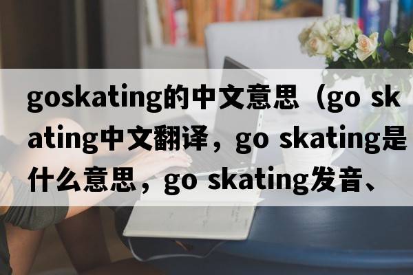 goskating的中文意思（go skating中文翻譯，go skating是什么意思，go skating發(fā)音、用法及例句）