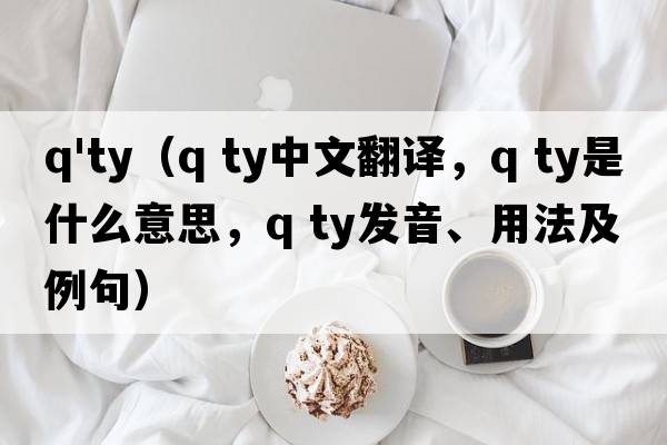 q'ty（q ty中文翻譯，q ty是什么意思，q ty發(fā)音、用法及例句）