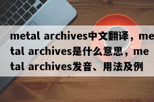 metal archives中文翻譯，metal archives是什么意思，metal archives發(fā)音、用法及例句