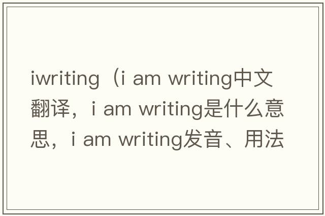 iwriting（i am writing中文翻譯，i am writing是什么意思，i am writing發(fā)音、用法及例句）