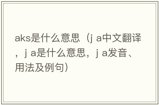 aks是什么意思（J A中文翻譯，J A是什么意思，J A發(fā)音、用法及例句）