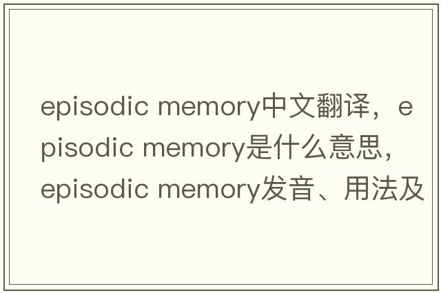 episodic memory中文翻譯，episodic memory是什么意思，episodic memory發(fā)音、用法及例句
