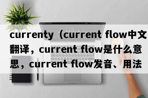 currenty（current flow中文翻譯，current flow是什么意思，current flow發(fā)音、用法及例句）
