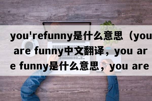 you'refunny是什么意思（you are funny中文翻譯，you are funny是什么意思，you are funny發(fā)音、用法及例句）