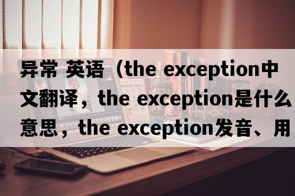 異常 英語(yǔ)（the exception中文翻譯，the exception是什么意思，the exception發(fā)音、用法及例句）