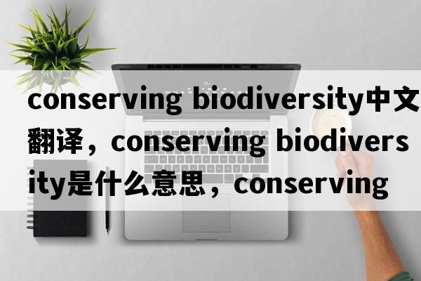 conserving biodiversity中文翻譯，conserving biodiversity是什么意思，conserving biodiversity發(fā)音、用法及例句