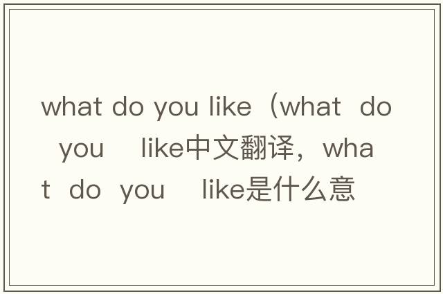 what do you like（what  do  you    like中文翻譯，what  do  you    like是什么意思，what  do  you    like發(fā)音、用法及例句）