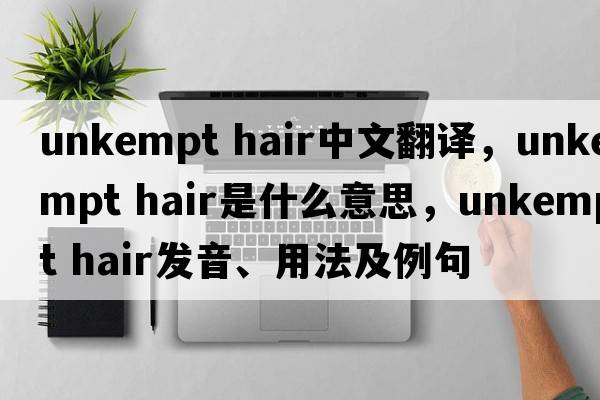 unkempt hair中文翻譯，unkempt hair是什么意思，unkempt hair發(fā)音、用法及例句