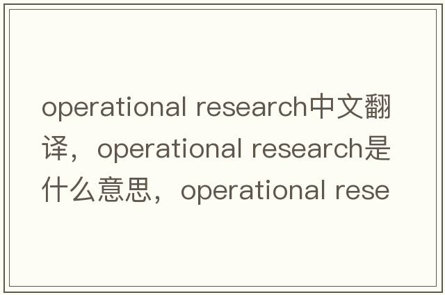 operational research中文翻譯，operational research是什么意思，operational research發(fā)音、用法及例句