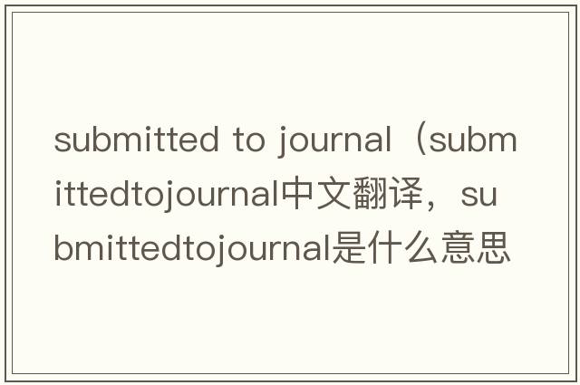 submitted to journal（submittedtojournal中文翻譯，submittedtojournal是什么意思，submittedtojournal發(fā)音、用法及例句）