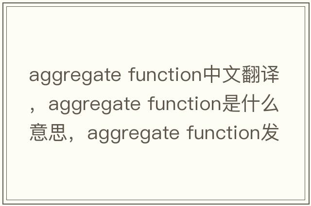 aggregate function中文翻譯，aggregate function是什么意思，aggregate function發(fā)音、用法及例句