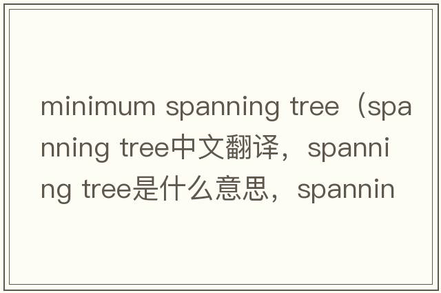 minimum spanning tree（spanning tree中文翻譯，spanning tree是什么意思，spanning tree發(fā)音、用法及例句）