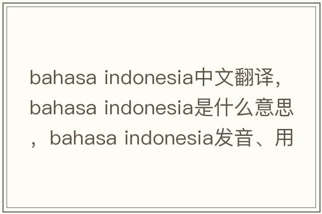 bahasa indonesia中文翻譯，bahasa indonesia是什么意思，bahasa indonesia發(fā)音、用法及例句