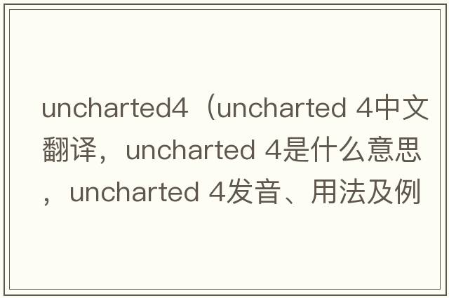 uncharted4（uncharted 4中文翻譯，uncharted 4是什么意思，uncharted 4發(fā)音、用法及例句）