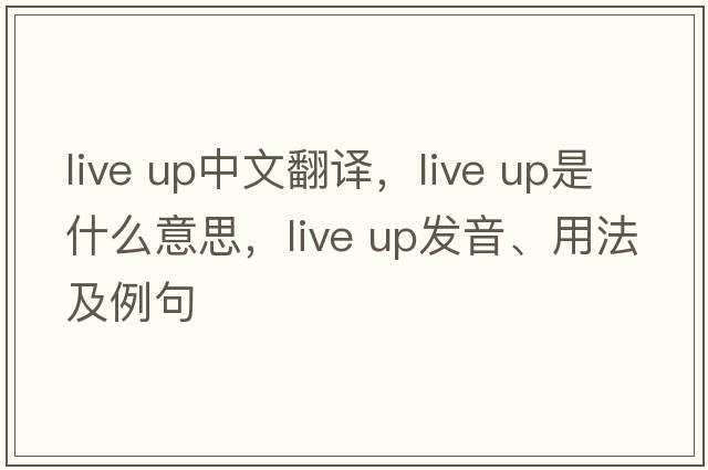 live up中文翻譯，live up是什么意思，live up發(fā)音、用法及例句