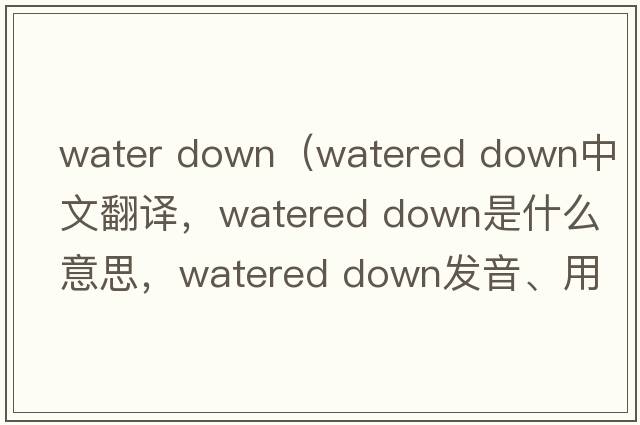 water down（watered down中文翻譯，watered down是什么意思，watered down發(fā)音、用法及例句）