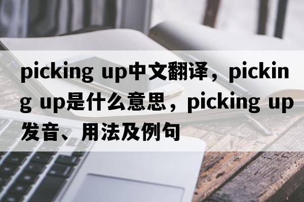 picking up中文翻譯，picking up是什么意思，picking up發(fā)音、用法及例句