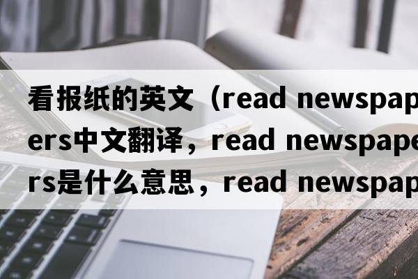看報紙的英文（read newspapers中文翻譯，read newspapers是什么意思，read newspapers發(fā)音、用法及例句）