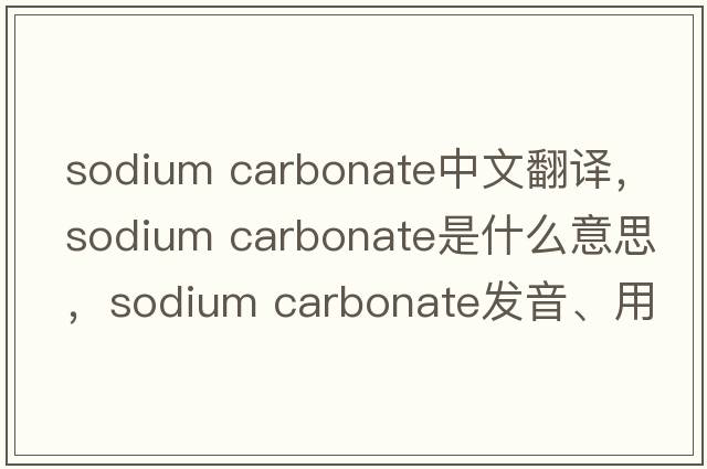 sodium carbonate中文翻譯，sodium carbonate是什么意思，sodium carbonate發(fā)音、用法及例句