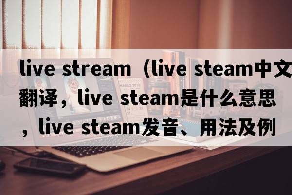live stream（live steam中文翻譯，live steam是什么意思，live steam發(fā)音、用法及例句）
