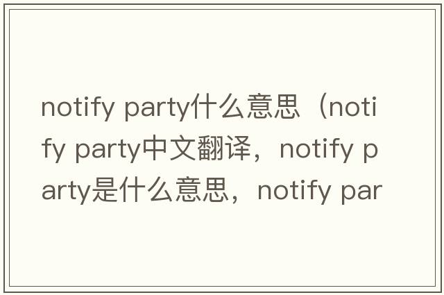 notify party什么意思（notify party中文翻譯，notify party是什么意思，notify party發(fā)音、用法及例句）