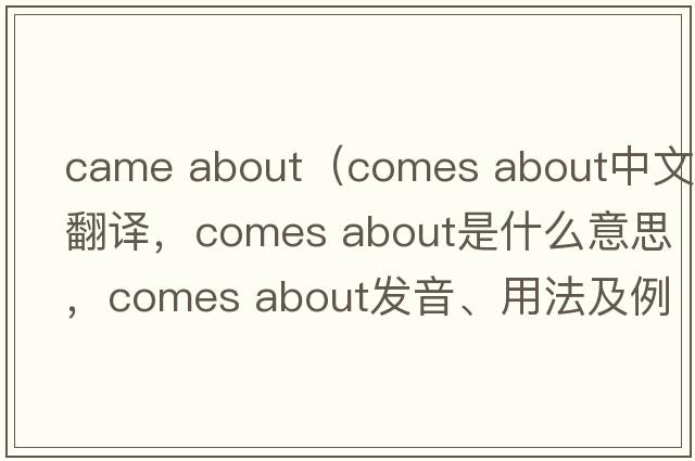 came about（comes about中文翻譯，comes about是什么意思，comes about發(fā)音、用法及例句）