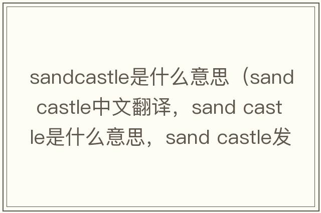 sandcastle是什么意思（sand castle中文翻譯，sand castle是什么意思，sand castle發(fā)音、用法及例句）