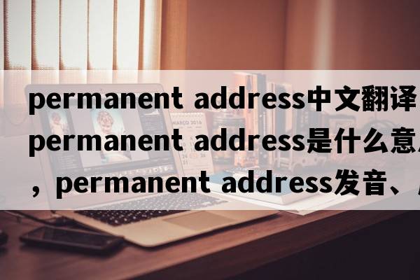 permanent address中文翻譯，permanent address是什么意思，permanent address發(fā)音、用法及例句