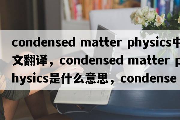 condensed matter physics中文翻譯，condensed matter physics是什么意思，condensed matter physics發(fā)音、用法及例句