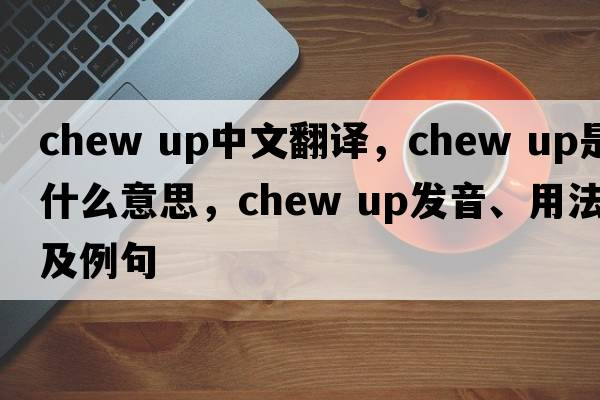 chew up中文翻譯，chew up是什么意思，chew up發(fā)音、用法及例句