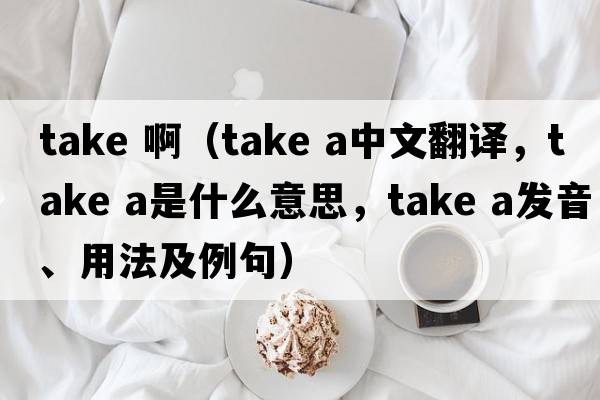take ?。╰ake a中文翻譯，take a是什么意思，take a發(fā)音、用法及例句）